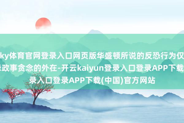 ky体育官网登录入口网页版华盛顿所说的反恐行为仅仅个装潢其地缘政事贪念的外在-开云kaiyun登录入口登录APP下载(中国)官方网站