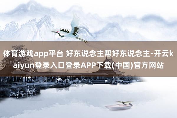 体育游戏app平台 好东说念主帮好东说念主-开云kaiyun登录入口登录APP下载(中国)官方网站