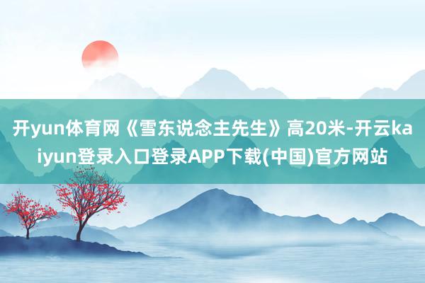 开yun体育网《雪东说念主先生》高20米-开云kaiyun登录入口登录APP下载(中国)官方网站