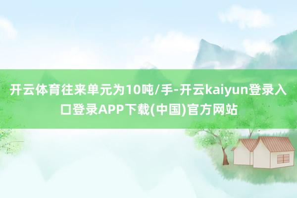 开云体育往来单元为10吨/手-开云kaiyun登录入口登录APP下载(中国)官方网站
