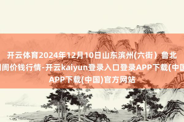 开云体育2024年12月10日山东滨州(六街）鲁北蔬菜批发阛阓价钱行情-开云kaiyun登录入口登录APP下载(中国)官方网站