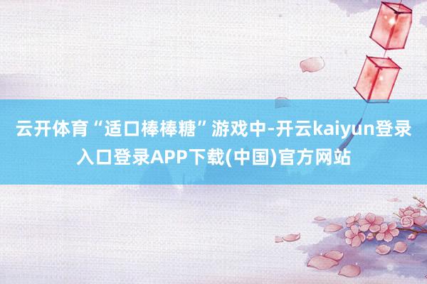 云开体育“适口棒棒糖”游戏中-开云kaiyun登录入口登录APP下载(中国)官方网站