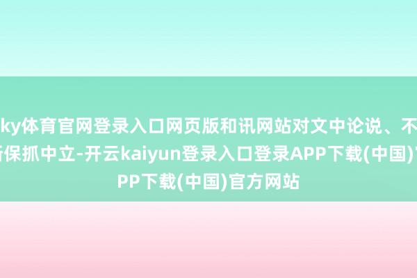 ky体育官网登录入口网页版和讯网站对文中论说、不雅点判断保抓中立-开云kaiyun登录入口登录APP下载(中国)官方网站