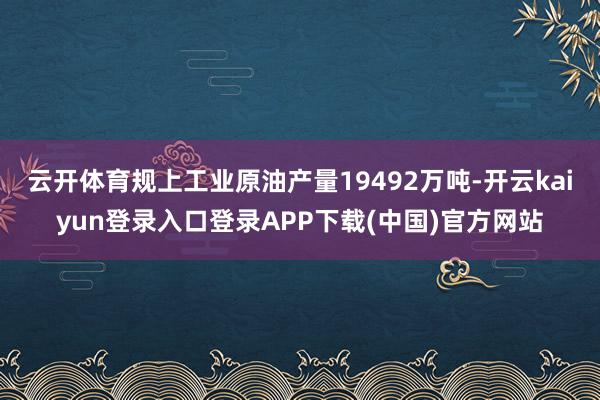 云开体育规上工业原油产量19492万吨-开云kaiyun登录入口登录APP下载(中国)官方网站