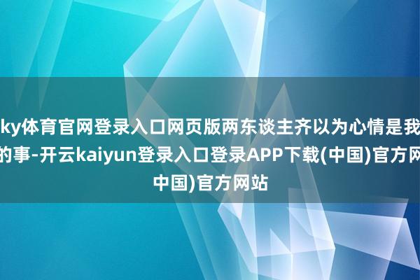 ky体育官网登录入口网页版两东谈主齐以为心情是我方的事-开云kaiyun登录入口登录APP下载(中国)官方网站