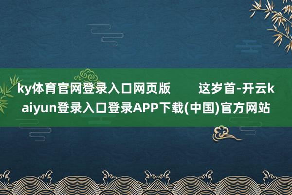 ky体育官网登录入口网页版        这岁首-开云kaiyun登录入口登录APP下载(中国)官方网站