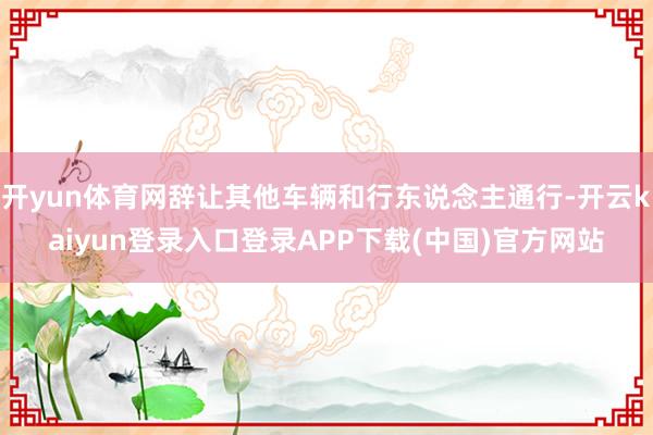 开yun体育网辞让其他车辆和行东说念主通行-开云kaiyun登录入口登录APP下载(中国)官方网站