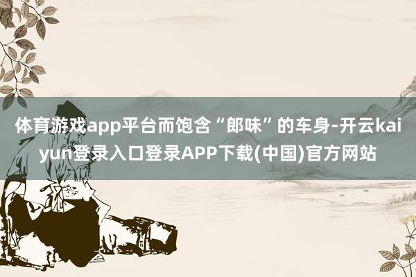 体育游戏app平台而饱含“郎味”的车身-开云kaiyun登录入口登录APP下载(中国)官方网站