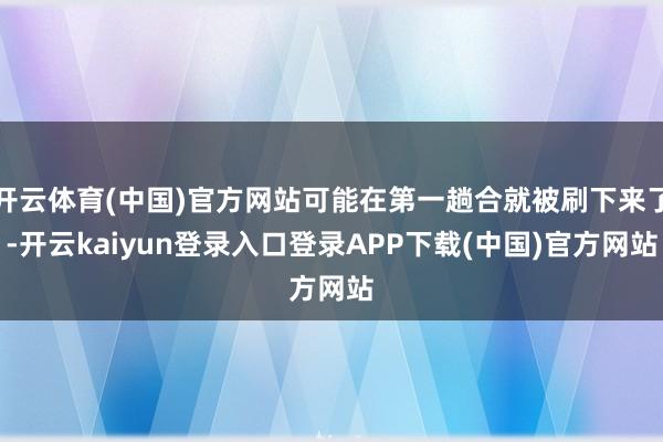 开云体育(中国)官方网站可能在第一趟合就被刷下来了-开云kaiyun登录入口登录APP下载(中国)官方网站
