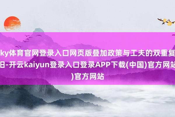 ky体育官网登录入口网页版叠加政策与工夫的双重复旧-开云kaiyun登录入口登录APP下载(中国)官方网站