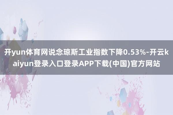 开yun体育网说念琼斯工业指数下降0.53%-开云kaiyun登录入口登录APP下载(中国)官方网站