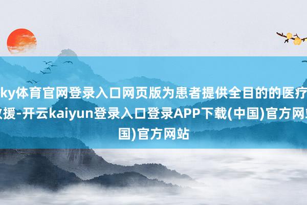 ky体育官网登录入口网页版为患者提供全目的的医疗救援-开云kaiyun登录入口登录APP下载(中国)官方网站