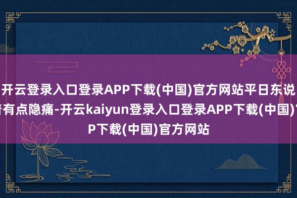 开云登录入口登录APP下载(中国)官方网站平日东说念主听着有点隐痛-开云kaiyun登录入口登录APP下载(中国)官方网站