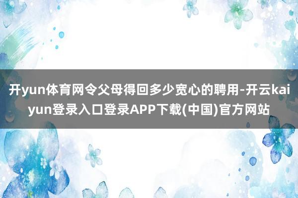 开yun体育网令父母得回多少宽心的聘用-开云kaiyun登录入口登录APP下载(中国)官方网站