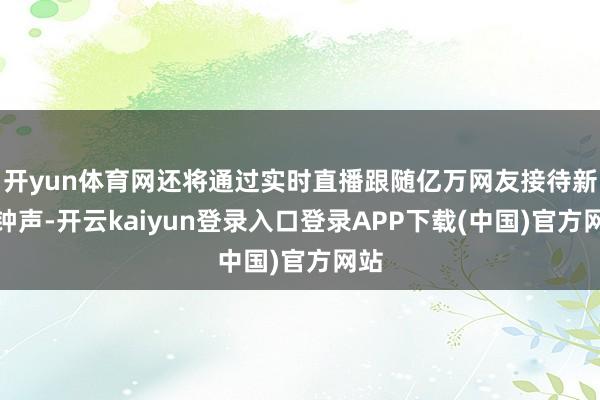 开yun体育网还将通过实时直播跟随亿万网友接待新年钟声-开云kaiyun登录入口登录APP下载(中国)官方网站