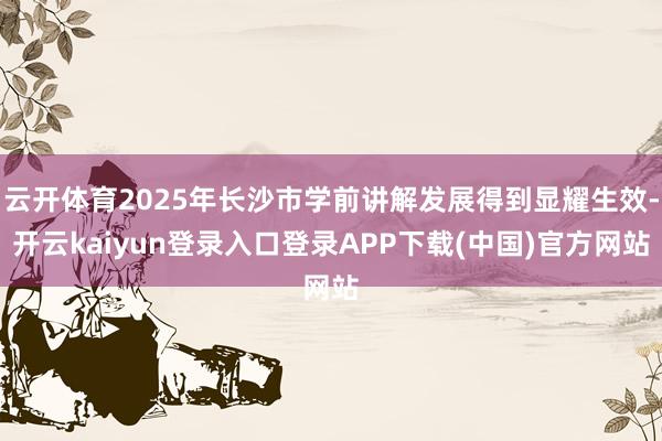 云开体育2025年长沙市学前讲解发展得到显耀生效-开云kaiyun登录入口登录APP下载(中国)官方网站