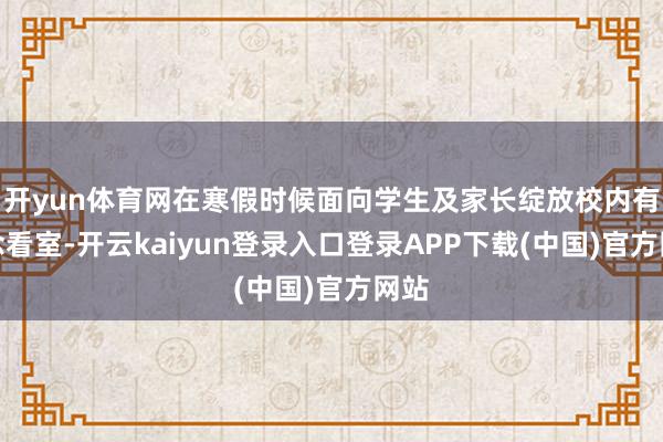 开yun体育网在寒假时候面向学生及家长绽放校内有瞻念看室-开云kaiyun登录入口登录APP下载(中国)官方网站