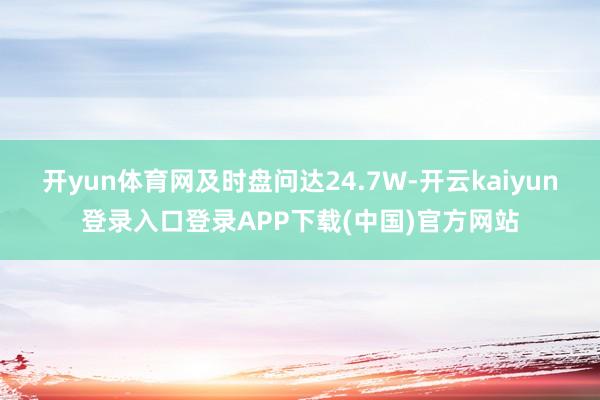 开yun体育网及时盘问达24.7W-开云kaiyun登录入口登录APP下载(中国)官方网站
