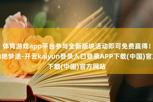 体育游戏app平台参与全新版块活动即可免费赢得!相约灿艳梦途-开云kaiyun登录入口登录APP下载(中国)官方网站