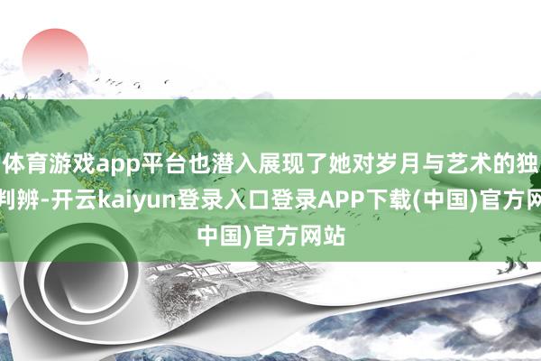 体育游戏app平台也潜入展现了她对岁月与艺术的独到判辨-开云kaiyun登录入口登录APP下载(中国)官方网站