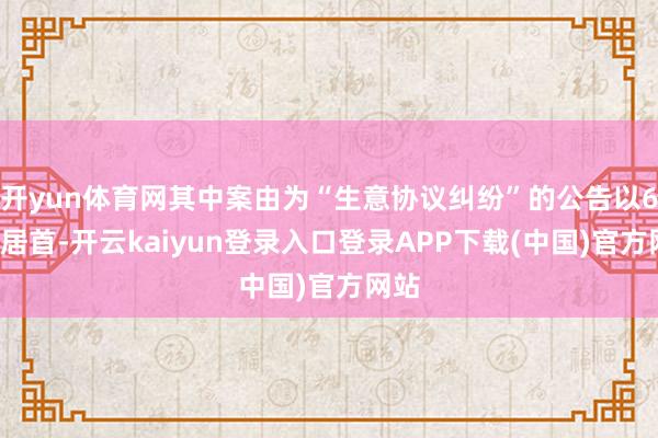 开yun体育网其中案由为“生意协议纠纷”的公告以61则居首-开云kaiyun登录入口登录APP下载(中国)官方网站