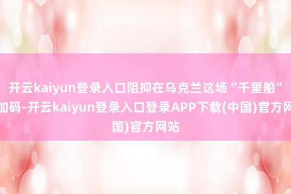 开云kaiyun登录入口阻抑在乌克兰这场“千里船”上加码-开云kaiyun登录入口登录APP下载(中国)官方网站