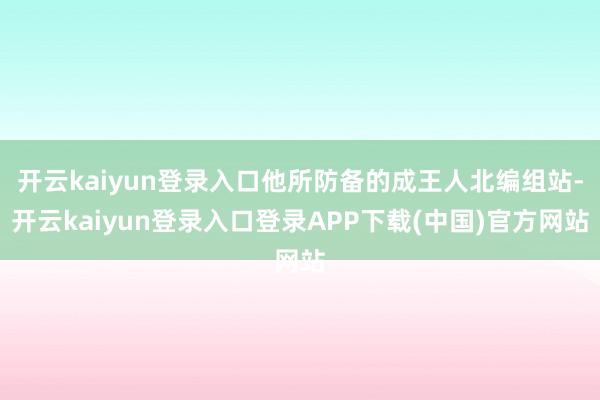 开云kaiyun登录入口他所防备的成王人北编组站-开云kaiyun登录入口登录APP下载(中国)官方网站