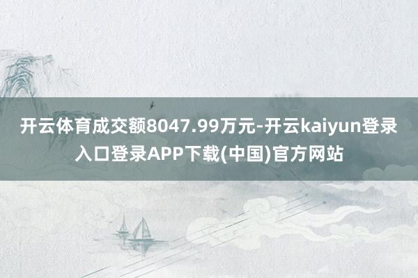 开云体育成交额8047.99万元-开云kaiyun登录入口登录APP下载(中国)官方网站