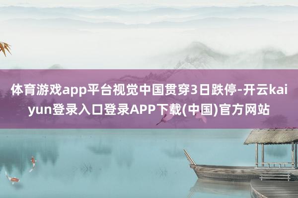 体育游戏app平台视觉中国贯穿3日跌停-开云kaiyun登录入口登录APP下载(中国)官方网站