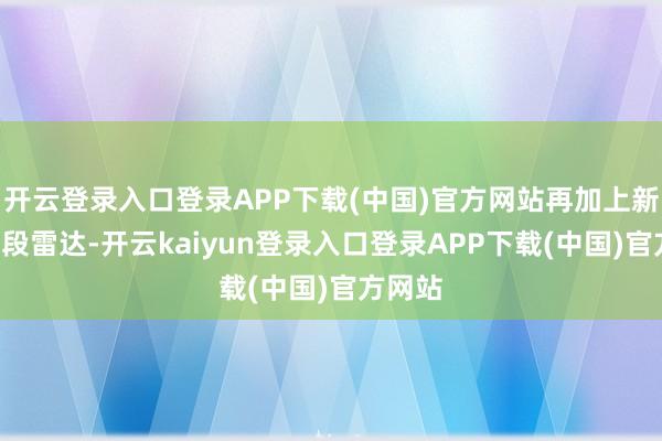 开云登录入口登录APP下载(中国)官方网站再加上新式X波段雷达-开云kaiyun登录入口登录APP下载(中国)官方网站