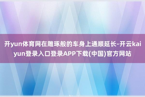 开yun体育网在雕琢般的车身上通顺延长-开云kaiyun登录入口登录APP下载(中国)官方网站