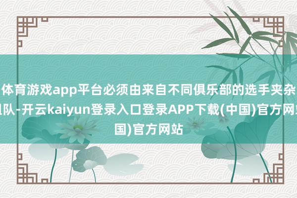 体育游戏app平台必须由来自不同俱乐部的选手夹杂组队-开云kaiyun登录入口登录APP下载(中国)官方网站