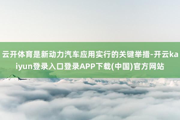 云开体育是新动力汽车应用实行的关键举措-开云kaiyun登录入口登录APP下载(中国)官方网站