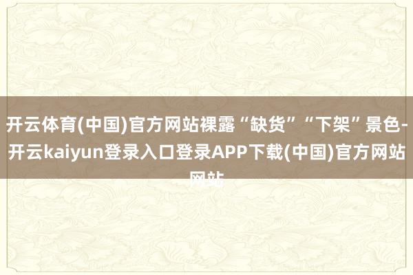 开云体育(中国)官方网站裸露“缺货”“下架”景色-开云kaiyun登录入口登录APP下载(中国)官方网站