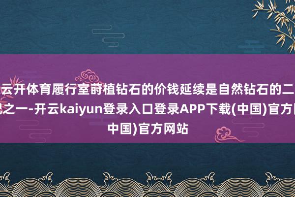 云开体育　　履行室莳植钻石的价钱延续是自然钻石的二相配之一-开云kaiyun登录入口登录APP下载(中国)官方网站