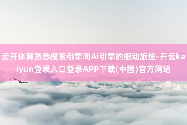 云开体育熟悉搜索引擎向AI引擎的搬动旅途-开云kaiyun登录入口登录APP下载(中国)官方网站