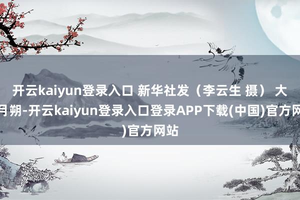 开云kaiyun登录入口 新华社发（李云生 摄） 大年月朔-开云kaiyun登录入口登录APP下载(中国)官方网站