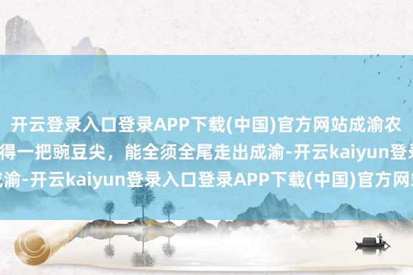 开云登录入口登录APP下载(中国)官方网站成渝农产物耗尽趋势求教丨莫得一把豌豆尖，能全须全尾走出成渝-开云kaiyun登录入口登录APP下载(中国)官方网站