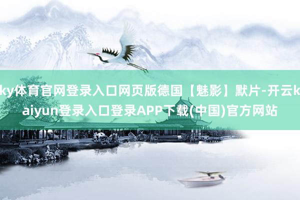 ky体育官网登录入口网页版德国【魅影】默片-开云kaiyun登录入口登录APP下载(中国)官方网站