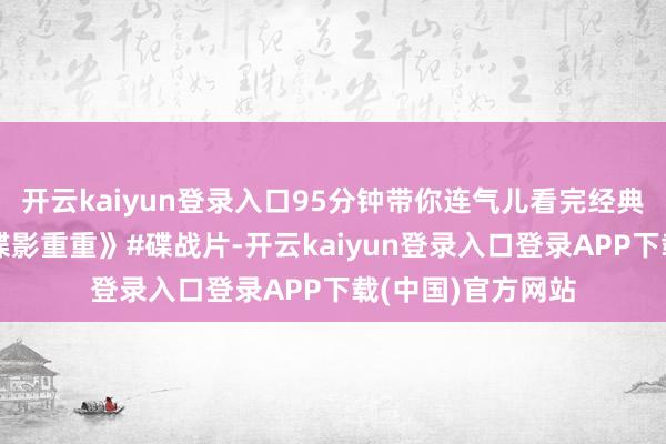 开云kaiyun登录入口95分钟带你连气儿看完经典四肢谍战大片《谍影重重》#碟战片-开云kaiyun登录入口登录APP下载(中国)官方网站