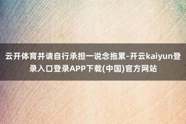 云开体育并请自行承担一说念拖累-开云kaiyun登录入口登录APP下载(中国)官方网站