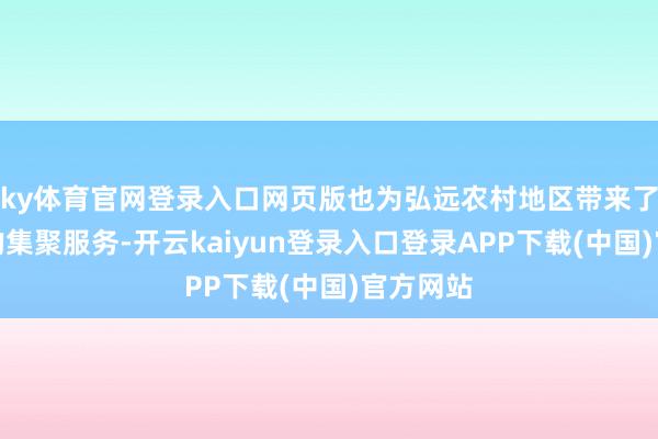 ky体育官网登录入口网页版也为弘远农村地区带来了更简单的集聚服务-开云kaiyun登录入口登录APP下载(中国)官方网站