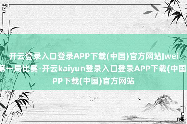 开云登录入口登录APP下载(中国)官方网站Jwei芮尔效果第一局比赛-开云kaiyun登录入口登录APP下载(中国)官方网站