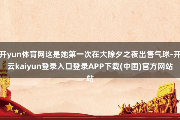 开yun体育网这是她第一次在大除夕之夜出售气球-开云kaiyun登录入口登录APP下载(中国)官方网站