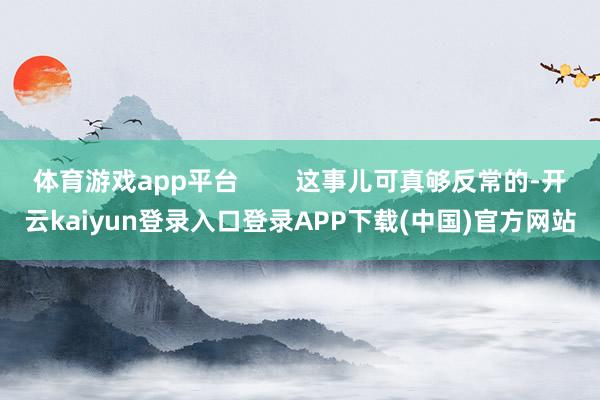 体育游戏app平台        这事儿可真够反常的-开云kaiyun登录入口登录APP下载(中国)官方网站