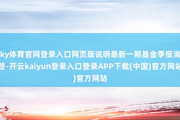 ky体育官网登录入口网页版说明最新一期基金季报清楚-开云kaiyun登录入口登录APP下载(中国)官方网站