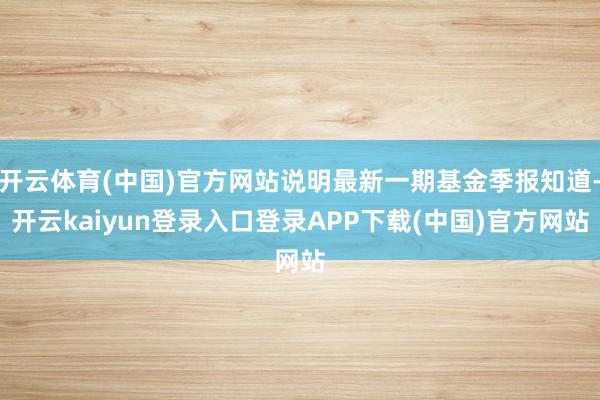 开云体育(中国)官方网站说明最新一期基金季报知道-开云kaiyun登录入口登录APP下载(中国)官方网站