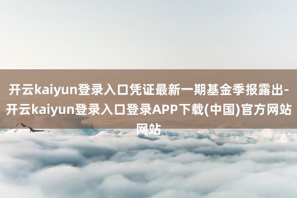 开云kaiyun登录入口凭证最新一期基金季报露出-开云kaiyun登录入口登录APP下载(中国)官方网站