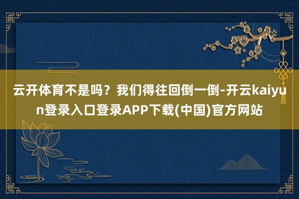 云开体育不是吗？我们得往回倒一倒-开云kaiyun登录入口登录APP下载(中国)官方网站