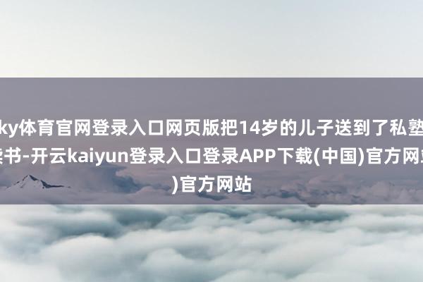 ky体育官网登录入口网页版把14岁的儿子送到了私塾读书-开云kaiyun登录入口登录APP下载(中国)官方网站